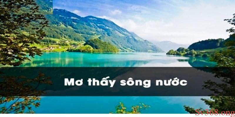 Mơ Thấy Sông Nước Điềm Báo Gì? Giải Mã Giấc Mơ Cùng Sv368 5 Mơ thấy sông nước